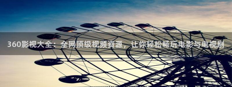 好看影院在线观看：360影视大全：全网顶级视频资源，让你轻松畅玩电影与电视剧